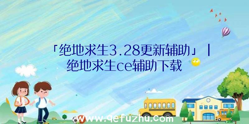 「绝地求生3.28更新辅助」|绝地求生ce辅助下载